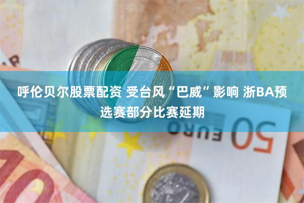 呼伦贝尔股票配资 受台风“巴威”影响 浙BA预选赛部分比赛延期