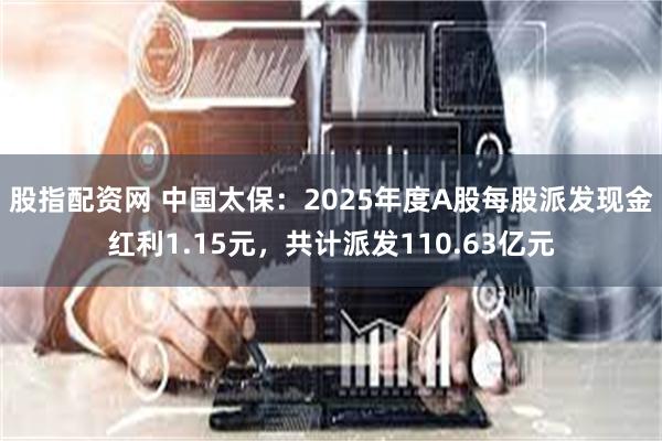 股指配资网 中国太保：2025年度A股每股派发现金红利1.15元，共计派发110.63亿元