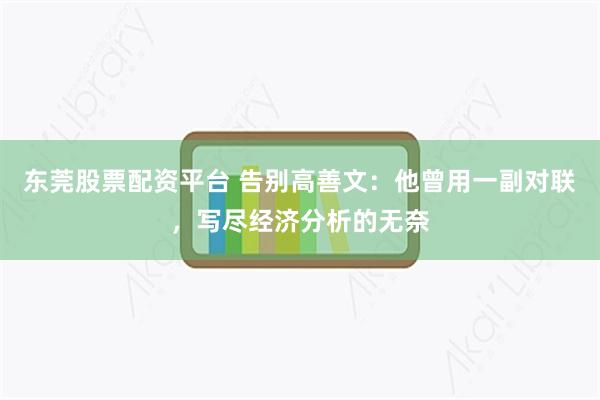 东莞股票配资平台 告别高善文：他曾用一副对联，写尽经济分析的无奈
