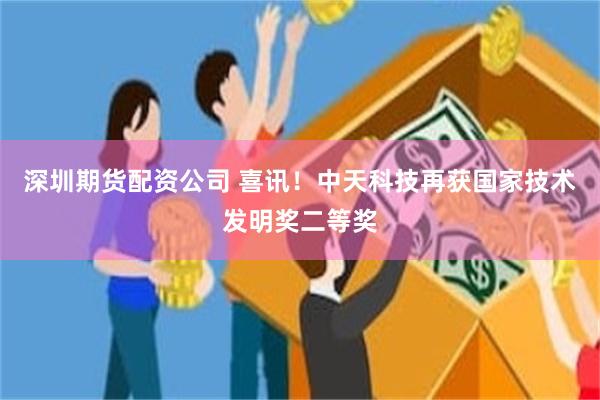 深圳期货配资公司 喜讯！中天科技再获国家技术发明奖二等奖