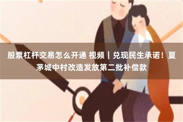 股票杠杆交易怎么开通 视频｜兑现民生承诺！夏茅城中村改造发放第二批补偿款