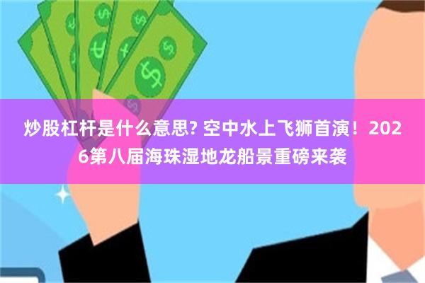 炒股杠杆是什么意思? 空中水上飞狮首演!2026第八届海珠湿地龙船景重磅来袭