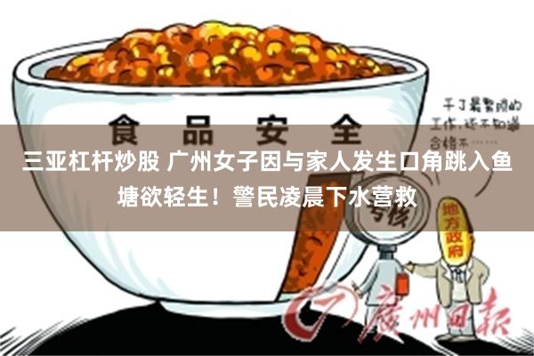 三亚杠杆炒股 广州女子因与家人发生口角跳入鱼塘欲轻生！警民凌晨下水营救