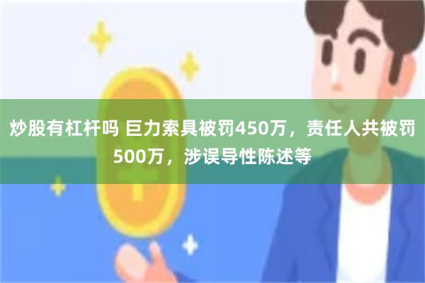 炒股有杠杆吗 巨力索具被罚450万，责任人共被罚500万，涉误导性陈述等