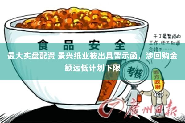 最大实盘配资 景兴纸业被出具警示函,涉回购金额远低计划下限