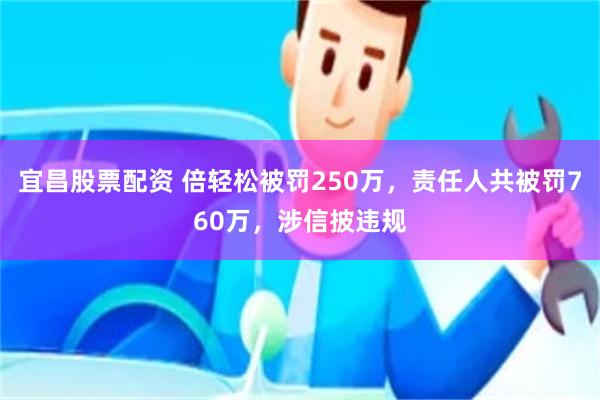 宜昌股票配资 倍轻松被罚250万，责任人共被罚760万，涉信披违规