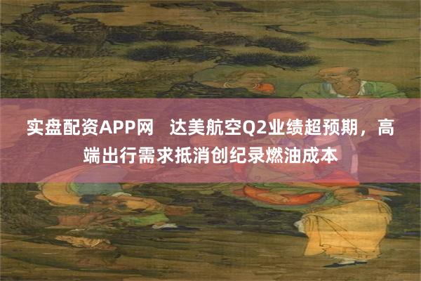 实盘配资APP网   达美航空Q2业绩超预期，高端出行需求抵消创纪录燃油成本