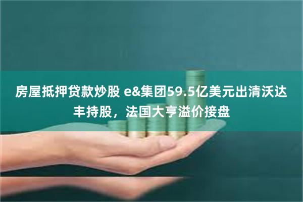 房屋抵押贷款炒股 e&集团59.5亿美元出清沃达丰持股，法国大亨溢价接盘