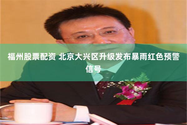 福州股票配资 北京大兴区升级发布暴雨红色预警信号