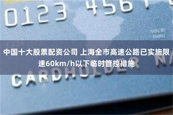 中国十大股票配资公司 上海全市高速公路已实施限速60km/h以下临时管控措施