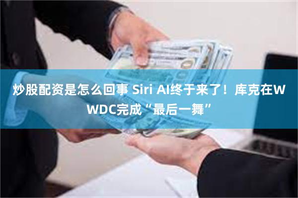 炒股配资是怎么回事 Siri AI终于来了!库克在WWDC完成“最后一舞”