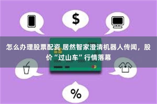 怎么办理股票配资 居然智家澄清机器人传闻，股价“过山车”行情落幕