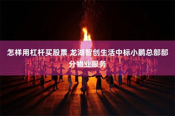 怎样用杠杆买股票 龙湖智创生活中标小鹏总部部分物业服务