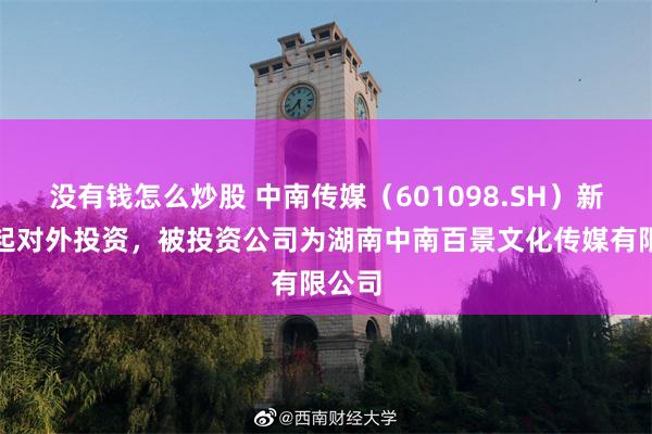 没有钱怎么炒股 中南传媒(601098.SH)新增一起对外投资,被投资公司为湖南中南百景文化传媒有限公司