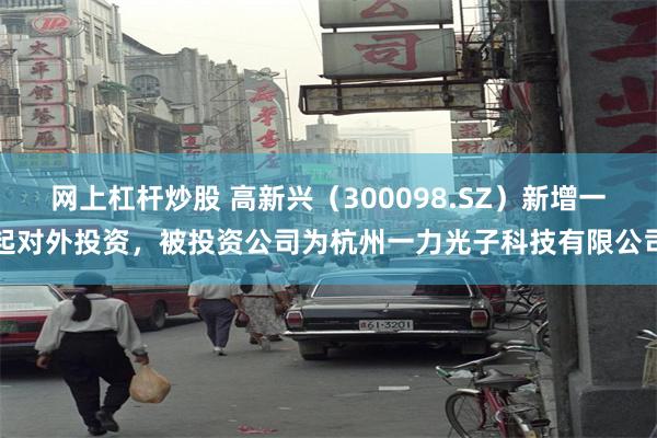 网上杠杆炒股 高新兴（300098.SZ）新增一起对外投资，被投资公司为杭州一力光子科技有限公司