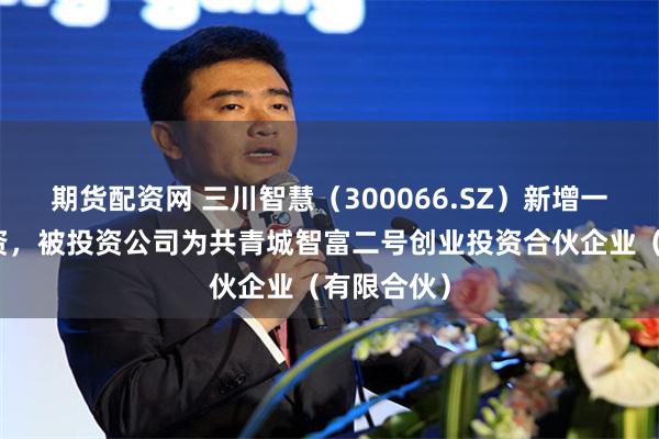 期货配资网 三川智慧（300066.SZ）新增一起对外投资，被投资公司为共青城智富二号创业投资合伙企业（有限合伙）