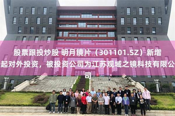 股票跟投炒股 明月镜片（301101.SZ）新增一起对外投资，被投资公司为江苏观域之镜科技有限公司