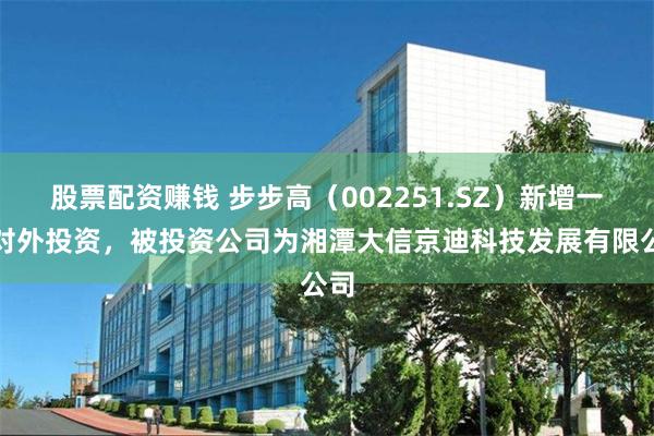 股票配资赚钱 步步高(002251.SZ)新增一起对外投资,被投资公司为湘潭大信京迪科技发展有限公司
