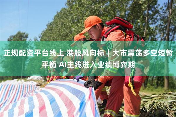 正规配资平台线上 港股风向标｜大市震荡多空短暂平衡 AI主线进入业绩博弈期