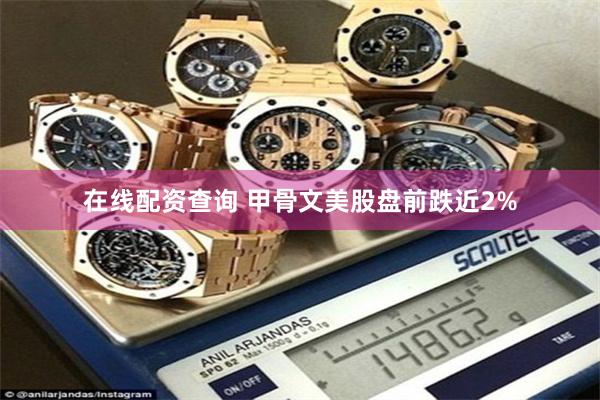 在线配资查询 甲骨文美股盘前跌近2%