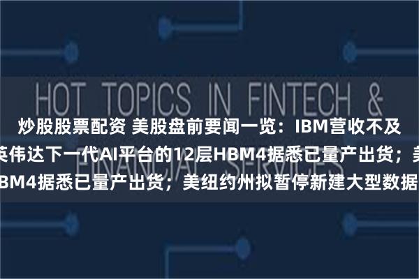 炒股股票配资 美股盘前要闻一览：IBM营收不及预期盘前跌超20%；英伟达下一代AI平台的12层HBM4据悉已量产出货；美纽约州拟暂停新建大型数据中心
