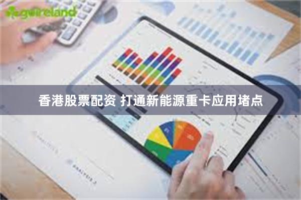 香港股票配资 打通新能源重卡应用堵点
