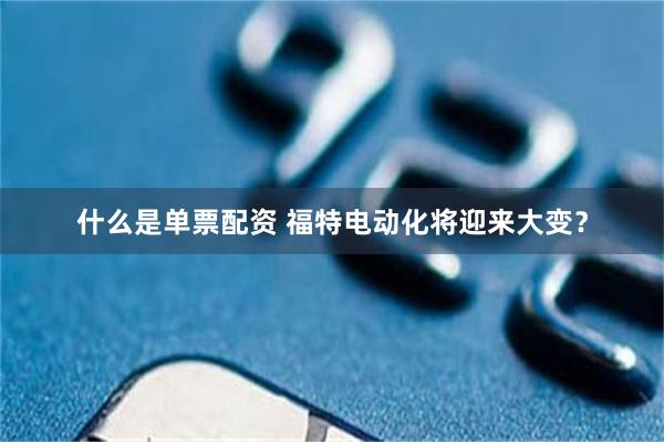 什么是单票配资 福特电动化将迎来大变？