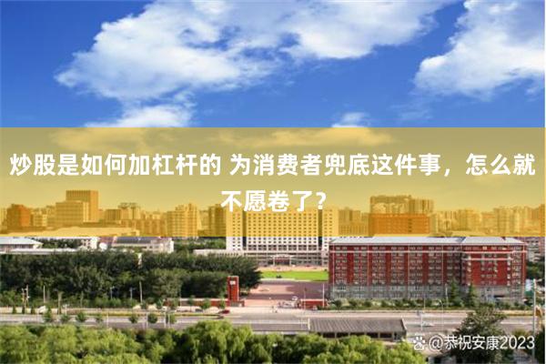 炒股是如何加杠杆的 为消费者兜底这件事，怎么就不愿卷了？