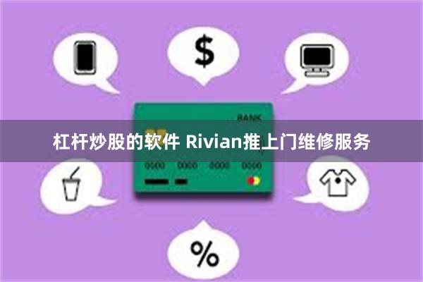 杠杆炒股的软件 Rivian推上门维修服务