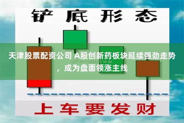 天津股票配资公司 A股创新药板块延续强劲走势，成为盘面领涨主线
