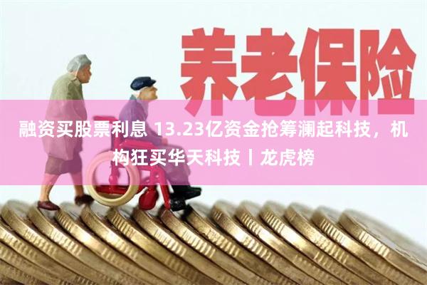 融资买股票利息 13.23亿资金抢筹澜起科技,机构狂买华天科技丨龙虎榜