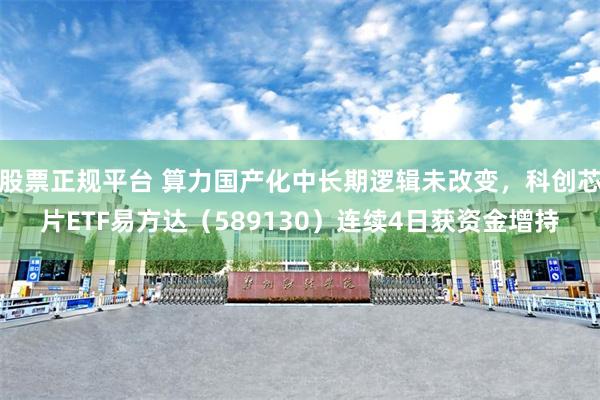 股票正规平台 算力国产化中长期逻辑未改变，科创芯片ETF易方达（589130）连续4日获资金增持