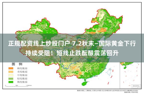正规配资线上炒股门户 7.2秋末—国际黄金下行持续受阻!短线止跌酝酿震荡回升
