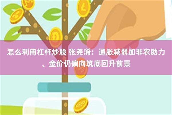 怎么利用杠杆炒股 张尧浠:通胀减弱加非农助力、金价仍偏向筑底回升前景