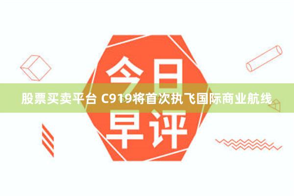 股票买卖平台 C919将首次执飞国际商业航线