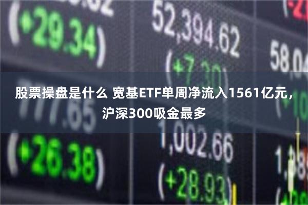 股票操盘是什么 宽基ETF单周净流入1561亿元,沪深300吸金最多