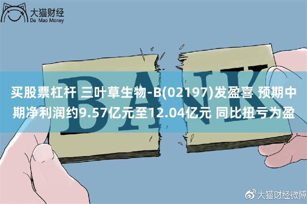 买股票杠杆 三叶草生物-B(02197)发盈喜 预期中期净利润约9.57亿元至12.04亿元 同比扭亏为盈