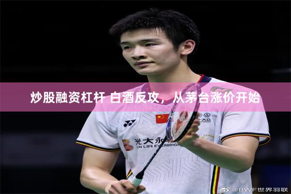 炒股融资杠杆 白酒反攻,从茅台涨价开始