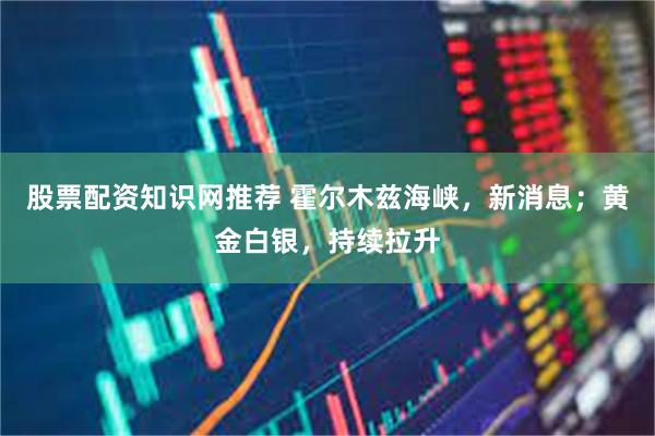 股票配资知识网推荐 霍尔木兹海峡,新消息;黄金白银,持续拉升