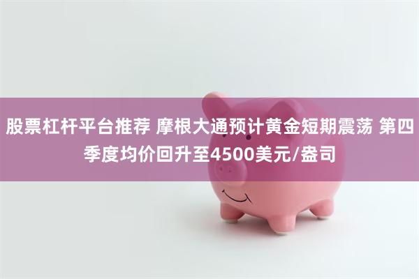 股票杠杆平台推荐 摩根大通预计黄金短期震荡 第四季度均价回升至4500美元/盎司