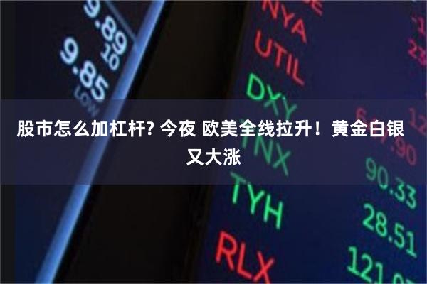 股市怎么加杠杆? 今夜 欧美全线拉升！黄金白银 又大涨