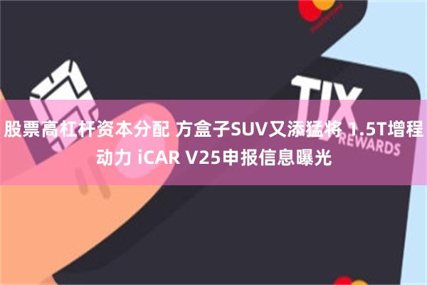股票高杠杆资本分配 方盒子SUV又添猛将 1.5T增程动力 iCAR V25申报信息曝光