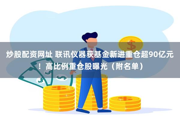 炒股配资网址 联讯仪器获基金新进重仓超90亿元！高比例重仓股曝光（附名单）