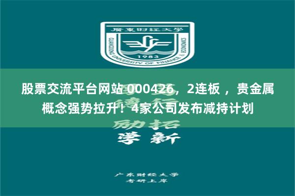 股票交流平台网站 000426，2连板 ，贵金属概念强势拉升！4家公司发布减持计划