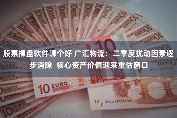 股票操盘软件哪个好 广汇物流：二季度扰动因素逐步消除  核心资产价值迎来重估窗口