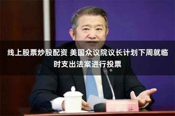 线上股票炒股配资 美国众议院议长计划下周就临时支出法案进行投票