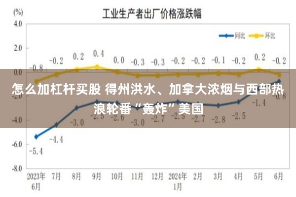 怎么加杠杆买股 得州洪水、加拿大浓烟与西部热浪轮番“轰炸”美国