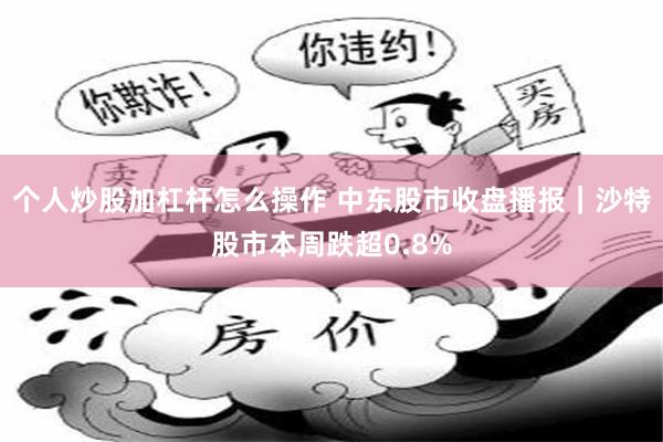 个人炒股加杠杆怎么操作 中东股市收盘播报｜沙特股市本周跌超0.8%