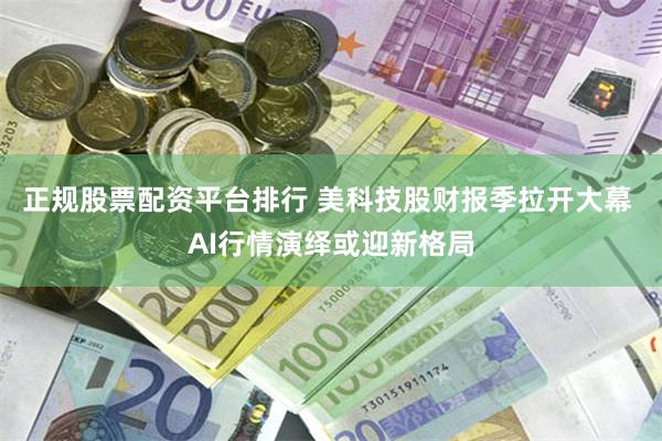 正规股票配资平台排行 美科技股财报季拉开大幕 AI行情演绎或迎新格局