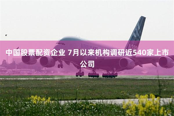 中国股票配资企业 7月以来机构调研近540家上市公司